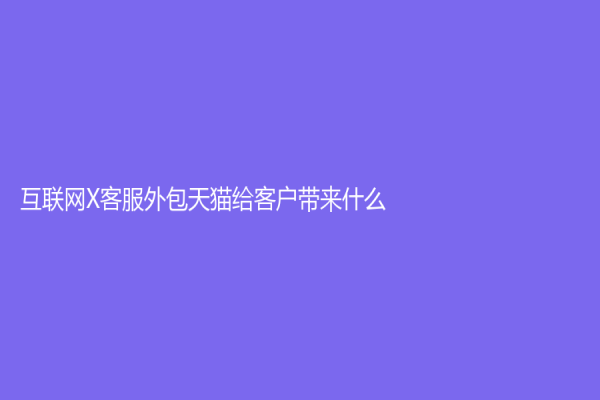互聯(lián)網(wǎng)X客服外包天貓給客戶帶來(lái)什么？