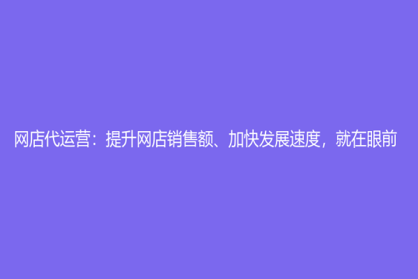網店代運營：提升網店銷售額、加快發展速度，就在眼前