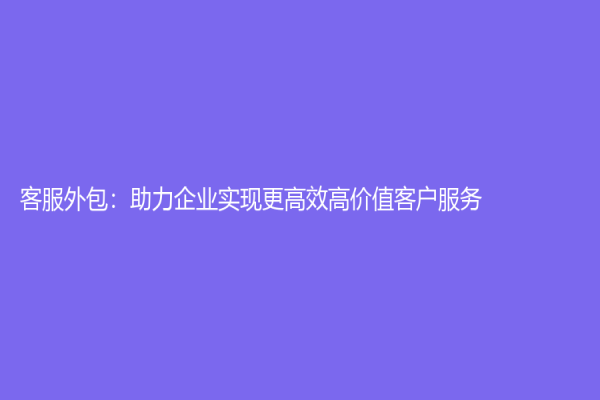 客服外包：助力企業(yè)實現(xiàn)更高效高價值客戶服務