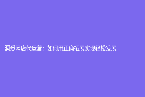 洞悉網店代運營：如何用正確拓展實現輕松發展