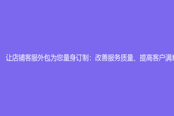 讓店鋪客服外包為您量身訂制：改善服務(wù)質(zhì)量、提高客戶滿意度