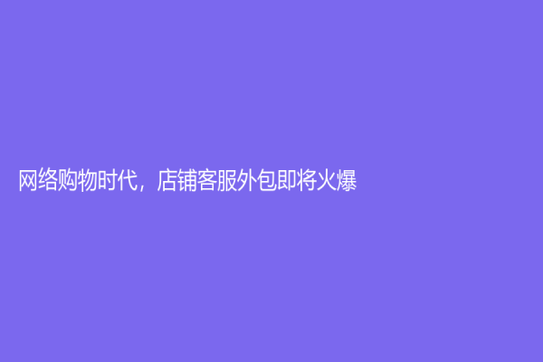網(wǎng)絡(luò)購(gòu)物時(shí)代，店鋪客服外包即將火爆