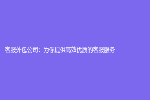 客服外包公司：為你提供高效優(yōu)質(zhì)的客服服務(wù)