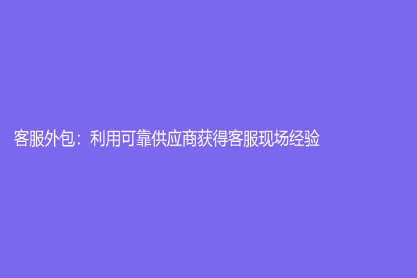 客服外包：利用可靠供應商獲得客服現場經驗！