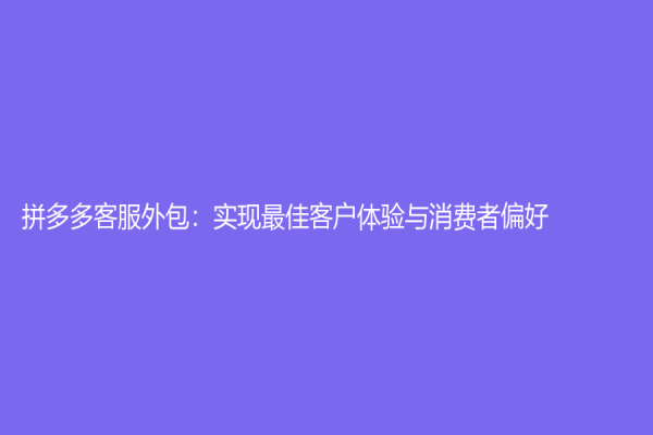 拼多多客服外包：實現最佳客戶體驗與消費者偏好