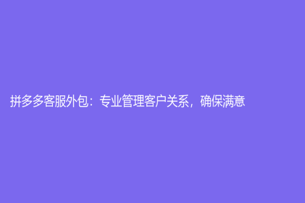 拼多多客服外包：專業(yè)管理客戶關(guān)系，確保滿意