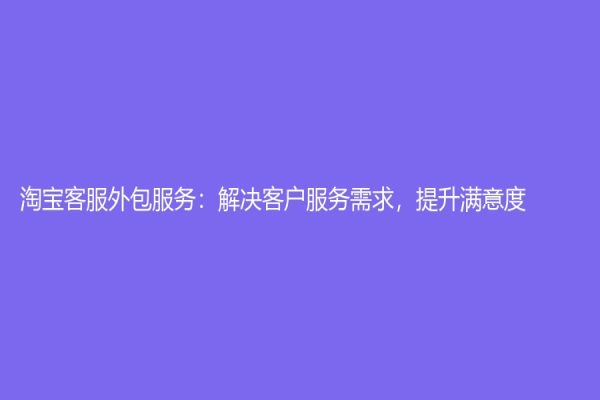 淘寶客服外包服務(wù)：解決客戶服務(wù)需求，提升滿意度