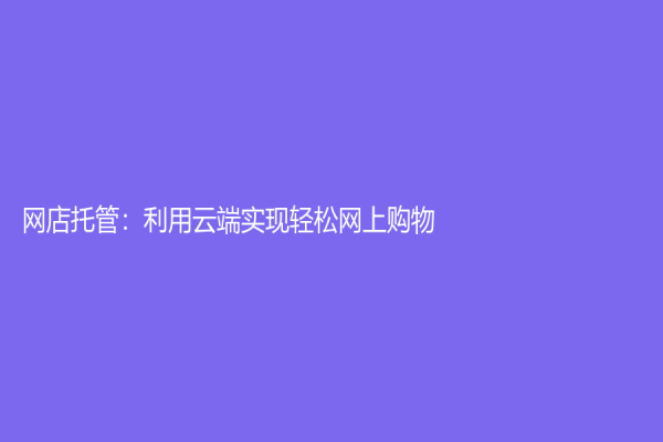 網(wǎng)店托管：利用云端實(shí)現(xiàn)輕松網(wǎng)上購物