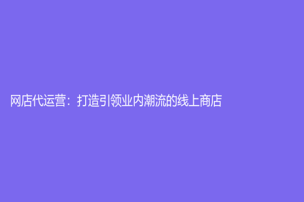 網(wǎng)店代運營：打造引領業(yè)內(nèi)潮流的線上商店