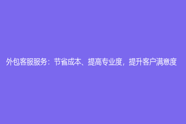 外包客服服務：節省成本、提高專業度，提升客戶滿意度