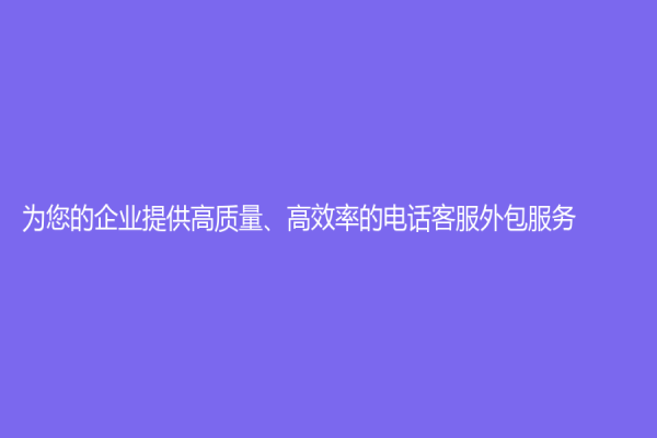 為您的企業提供高質量、高效率的電話客服外包服務