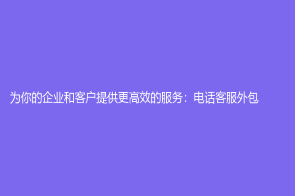 為你的企業和客戶提供更高效的服務：電話客服外包
