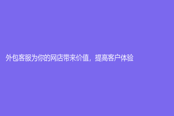 外包客服為你的網(wǎng)店帶來(lái)價(jià)值，提高客戶體驗(yàn)