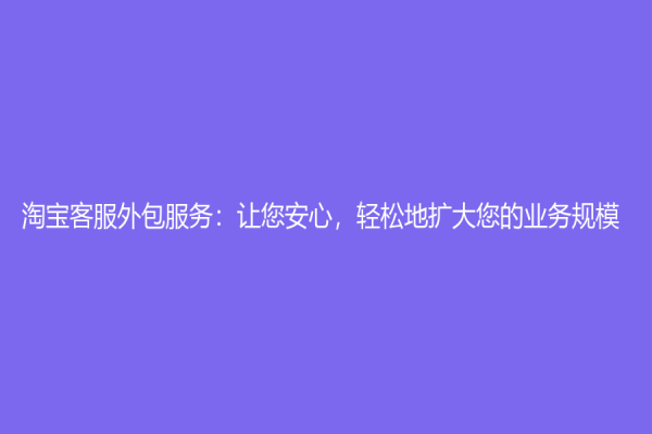 淘寶客服外包服務：讓您安心，輕松地擴大您的業務規模