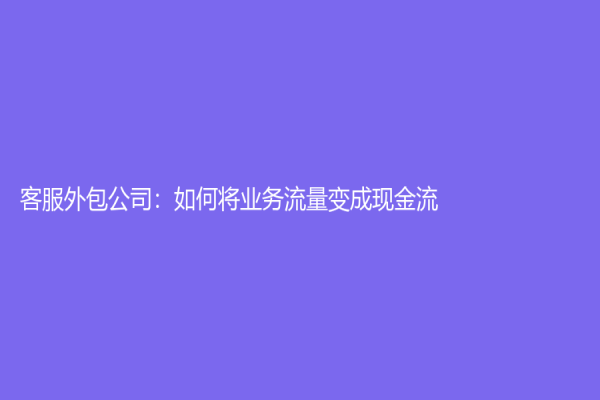 客服外包公司：如何將業(yè)務(wù)流量變成現(xiàn)金流？