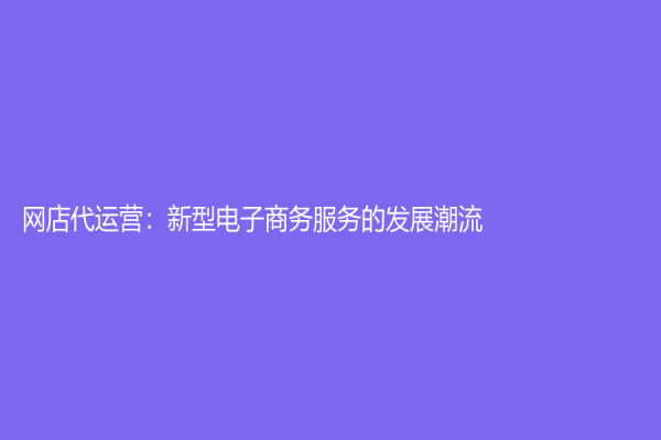 網(wǎng)店代運(yùn)營(yíng)：新型電子商務(wù)服務(wù)的發(fā)展潮流