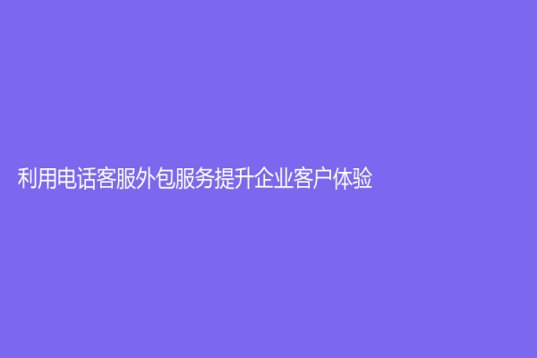 利用電話客服外包服務提升企業客戶體驗