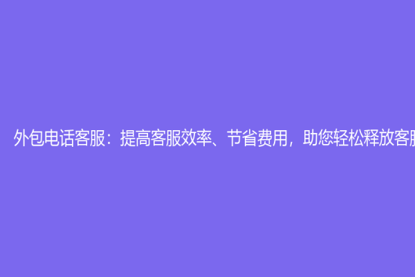 外包電話客服：提高客服效率、節(jié)省費(fèi)用，助您輕松釋放客服負(fù)擔(dān)！