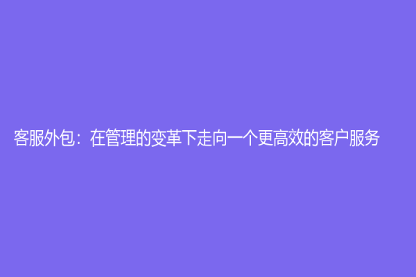 客服外包：在管理的變革下走向一個(gè)更高效的客戶服務(wù)