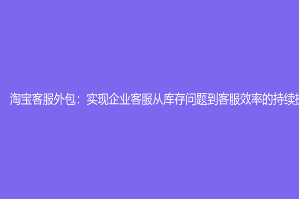 淘寶客服外包：實現(xiàn)企業(yè)客服從庫存問題到客服效率的持續(xù)提升！