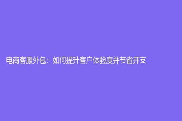 電商客服外包：如何提升客戶體驗度并節(jié)省開支
