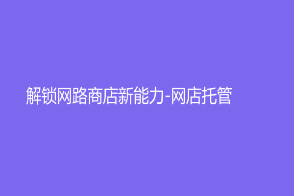 解鎖網(wǎng)路商店新能力-網(wǎng)店托管
