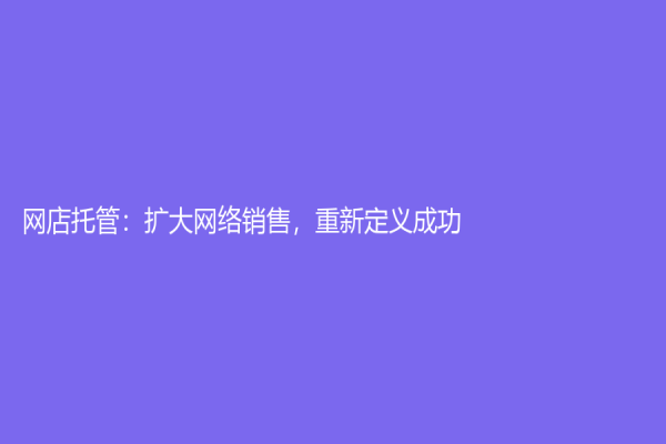 網店托管：擴大網絡銷售，重新定義成功