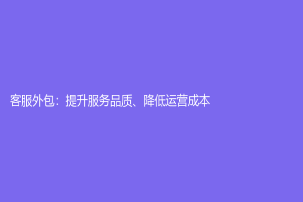 客服外包：提升服務品質、降低運營成本