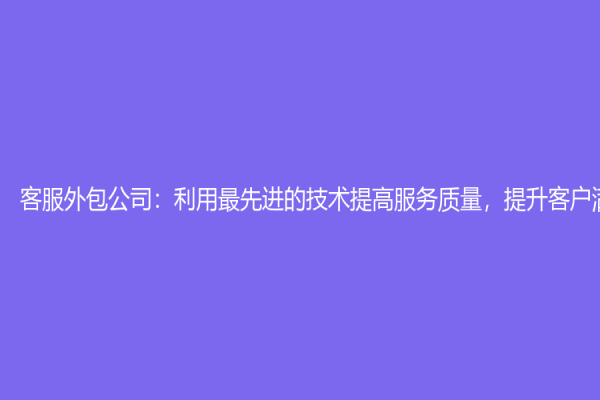 客服外包公司：利用最先進的技術提高服務質量，提升客戶滿意度