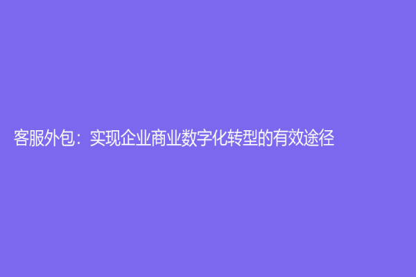 客服外包：實現(xiàn)企業(yè)商業(yè)數(shù)字化轉(zhuǎn)型的有效途徑