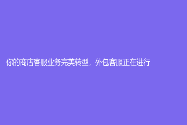 你的商店客服業務完美轉型，外包客服正在進行