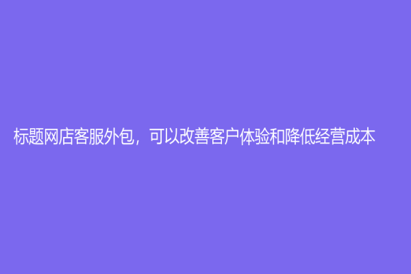 標題網店客服外包，可以改善客戶體驗和降低經營成本