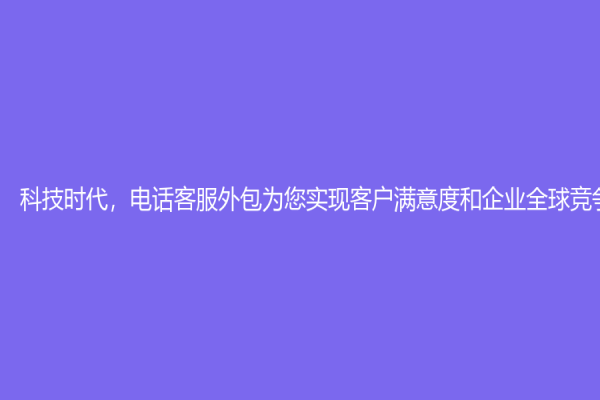 科技時代，電話客服外包為您實現客戶滿意度和企業全球競爭力！