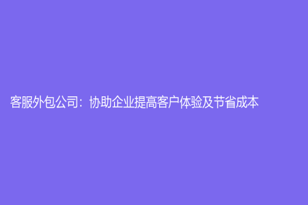 客服外包公司：協(xié)助企業(yè)提高客戶體驗及節(jié)省成本！