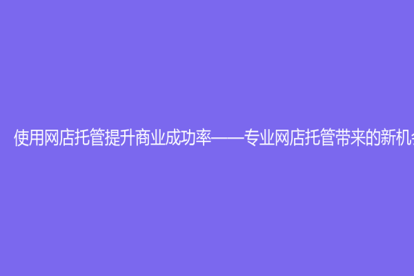 使用網店托管提升商業成功率——專業網店托管帶來的新機會