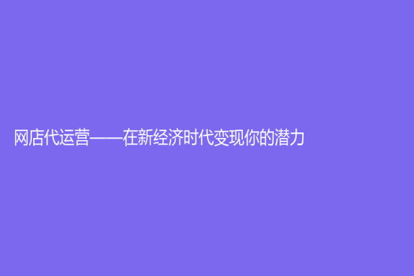 網(wǎng)店代運營——在新經(jīng)濟時代變現(xiàn)你的潛力