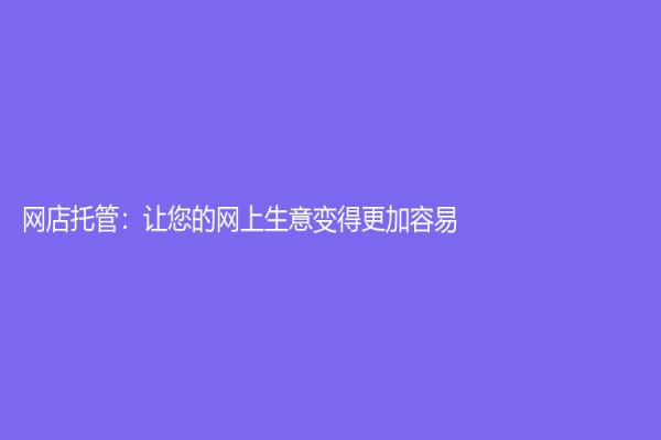 網(wǎng)店托管：讓您的網(wǎng)上生意變得更加容易
