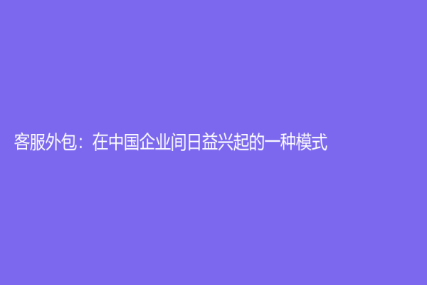 客服外包：在中國企業間日益興起的一種模式