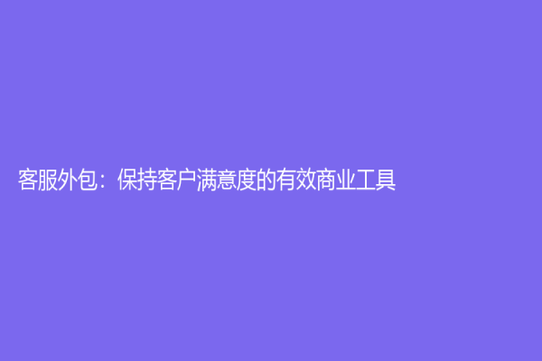 客服外包：保持客戶滿意度的有效商業(yè)工具