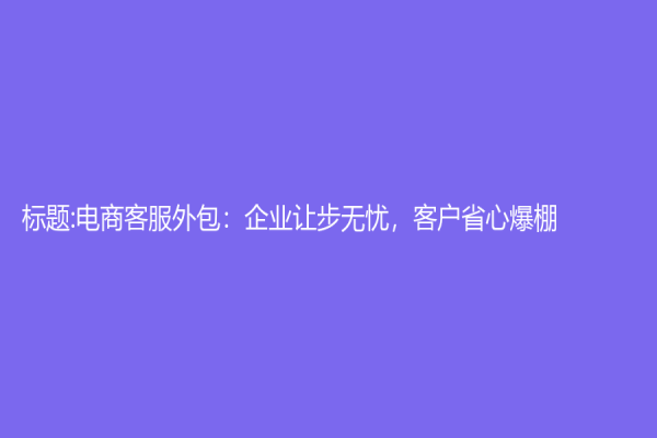 標題:電商客服外包：企業(yè)讓步無憂，客戶省心爆棚