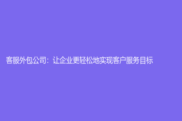 客服外包公司：讓企業更輕松地實現客戶服務目標