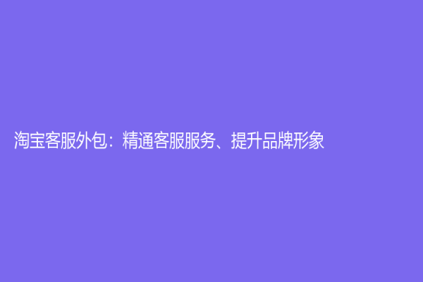 淘寶客服外包：精通客服服務、提升品牌形象