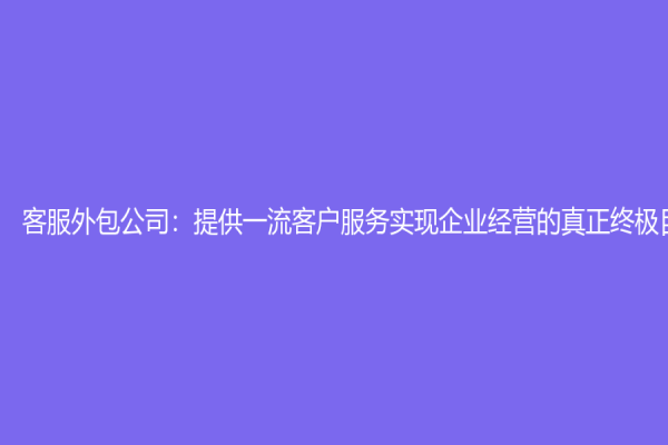 客服外包公司：提供一流客戶服務(wù)實現(xiàn)企業(yè)經(jīng)營的真正終極目標(biāo)to