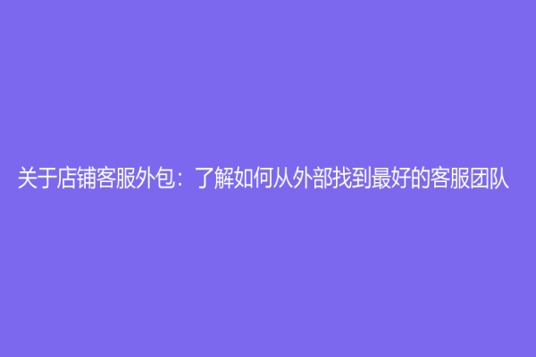 關于店鋪客服外包：了解如何從外部找到最好的客服團隊