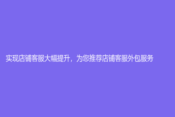 實現店鋪客服大幅提升，為您推薦店鋪客服外包服務！