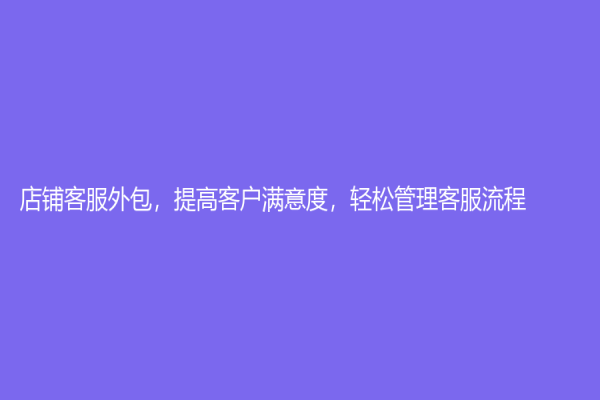 店鋪客服外包，提高客戶滿意度，輕松管理客服流程