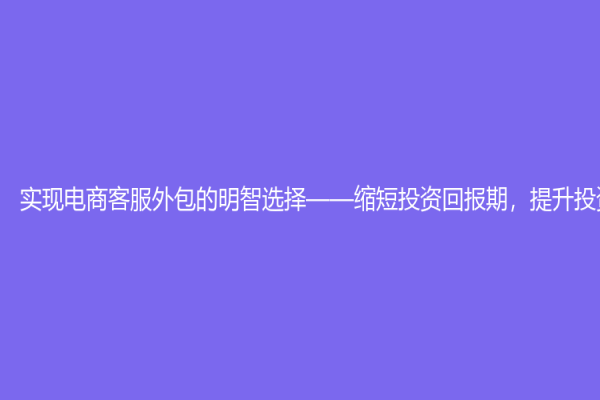 實現(xiàn)電商客服外包的明智選擇——縮短投資回報期，提升投資效率