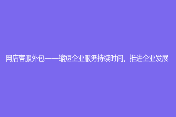 網(wǎng)店客服外包——縮短企業(yè)服務持續(xù)時間，推進企業(yè)發(fā)展