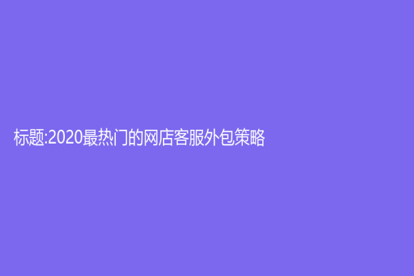 標題:2020最熱門的網(wǎng)店客服外包策略