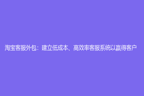 淘寶客服外包：建立低成本、高效率客服系統以贏得客戶